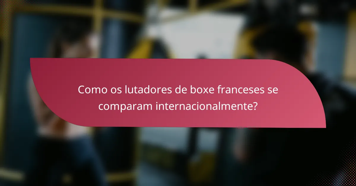 Como os lutadores de boxe franceses se comparam internacionalmente?