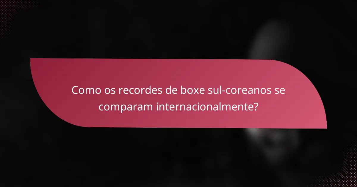 Como os recordes de boxe sul-coreanos se comparam internacionalmente?