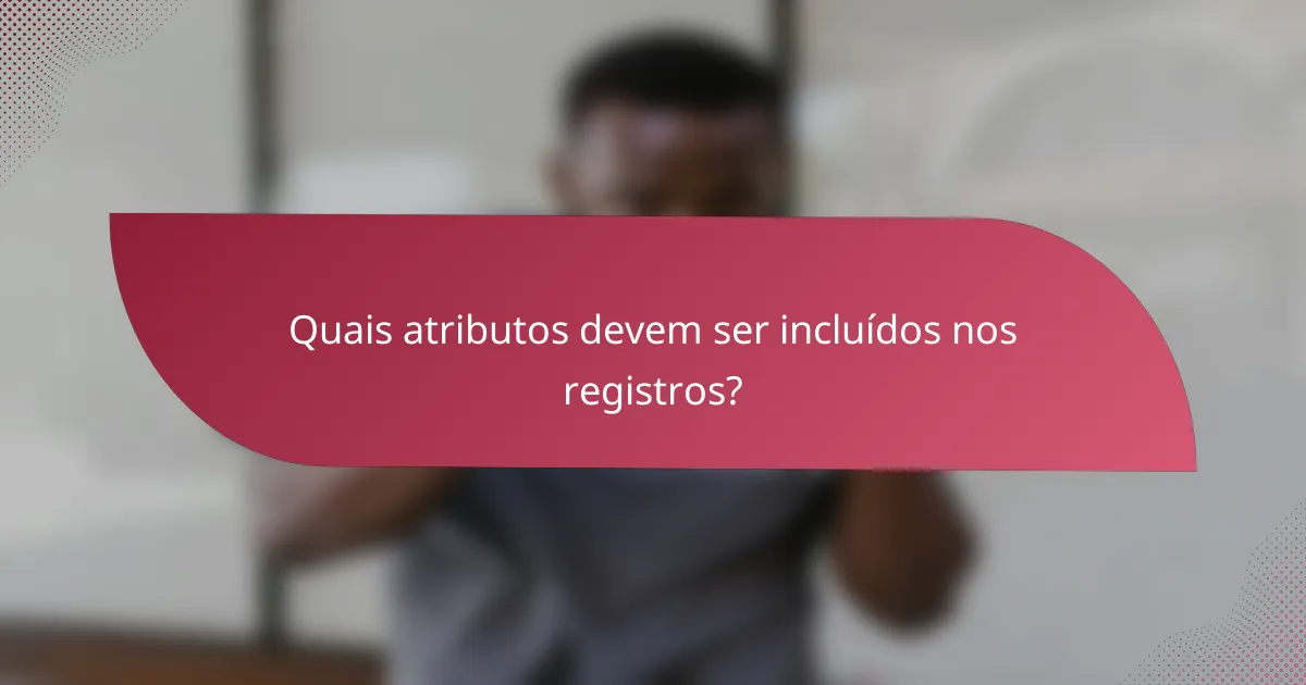 Quais atributos devem ser incluídos nos registros?