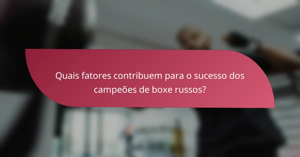 Quais fatores contribuem para o sucesso dos campeões de boxe russos?
