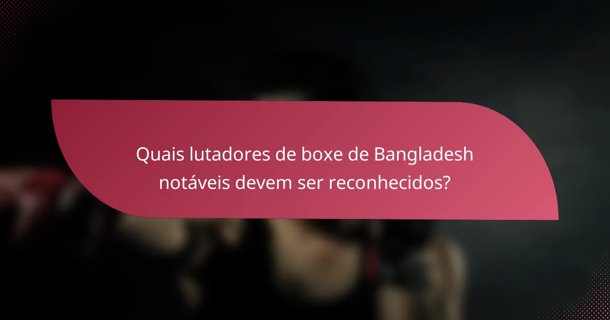 Quais lutadores de boxe de Bangladesh notáveis devem ser reconhecidos?