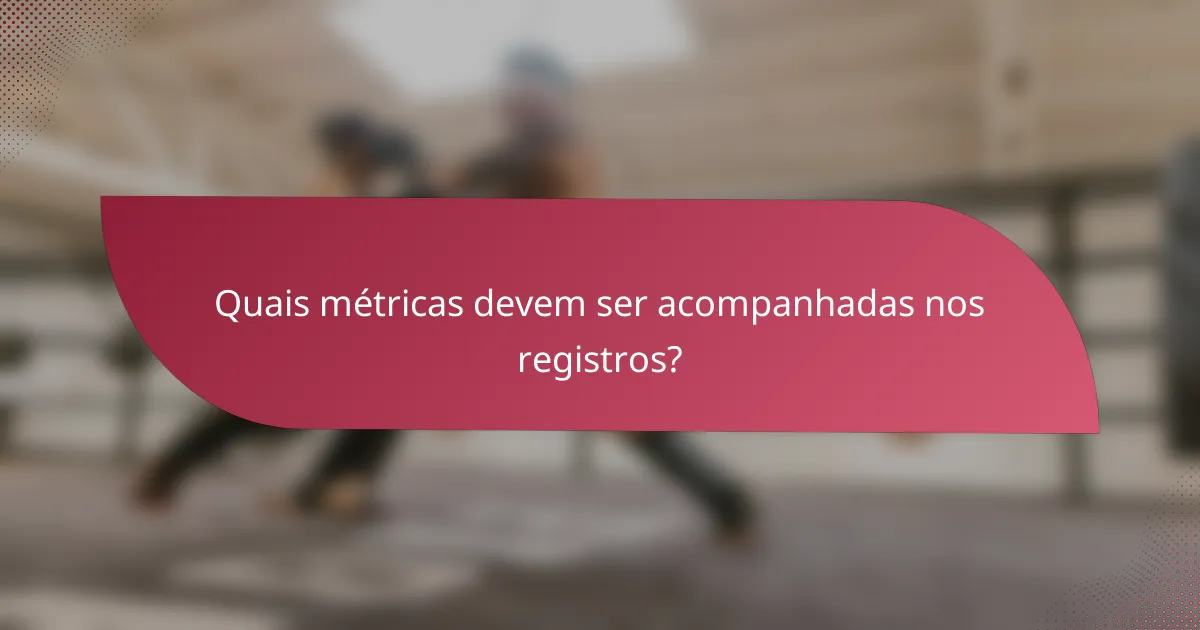 Quais métricas devem ser acompanhadas nos registros?