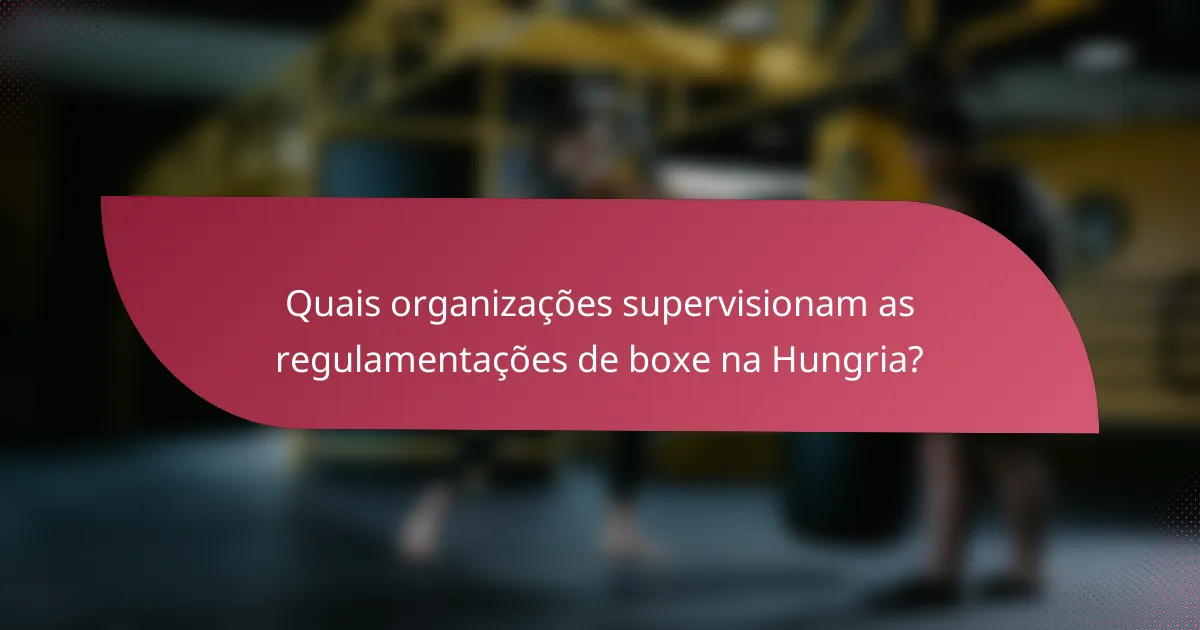 Quais organizações supervisionam as regulamentações de boxe na Hungria?