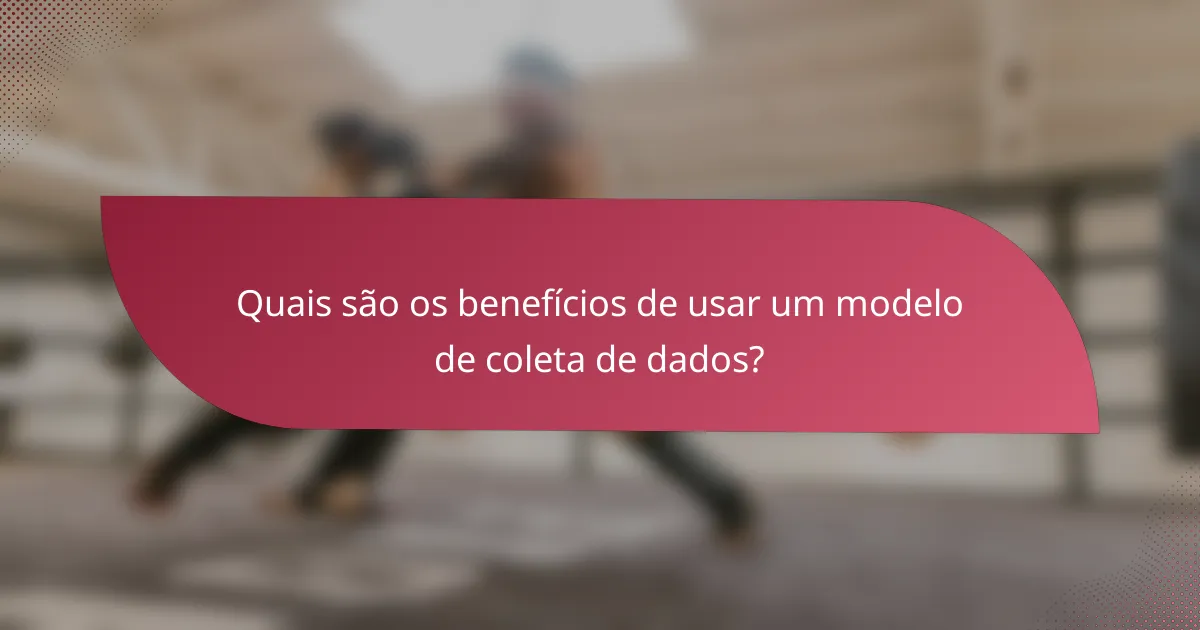 Quais são os benefícios de usar um modelo de coleta de dados?