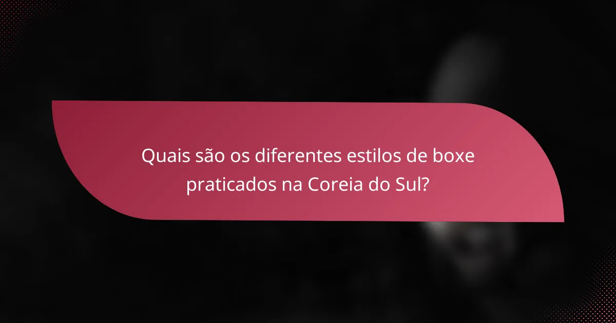 Quais são os diferentes estilos de boxe praticados na Coreia do Sul?