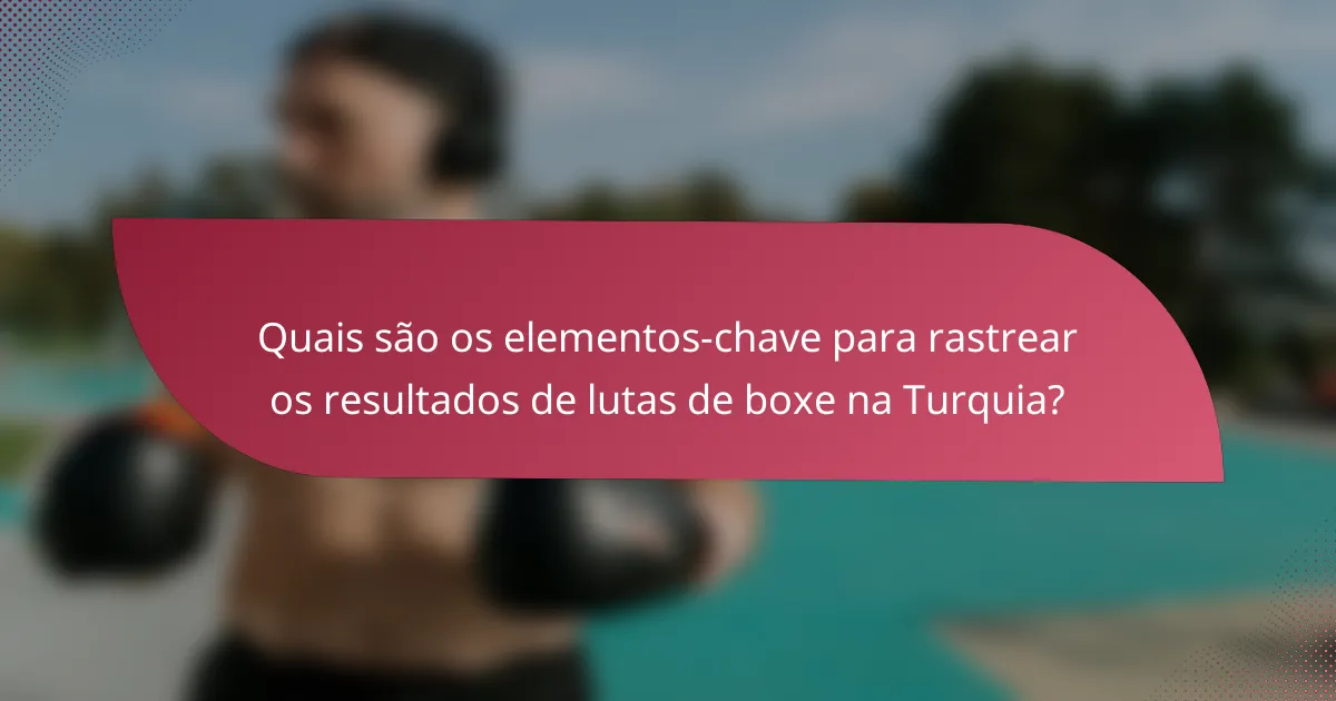 Quais são os elementos-chave para rastrear os resultados de lutas de boxe na Turquia?
