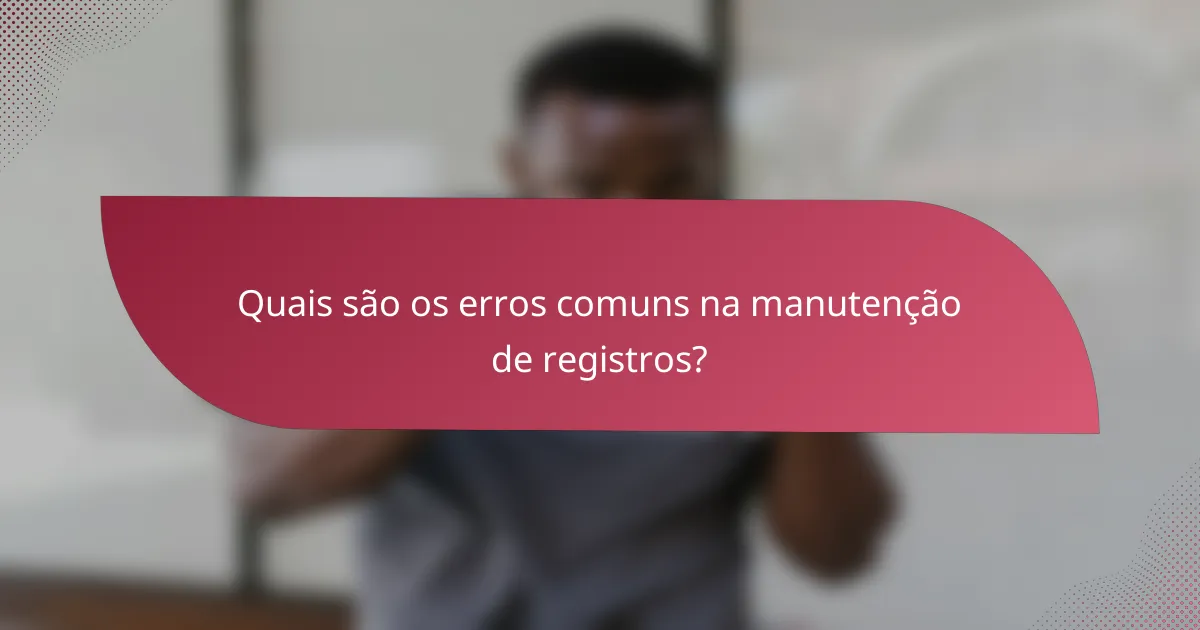 Quais são os erros comuns na manutenção de registros?