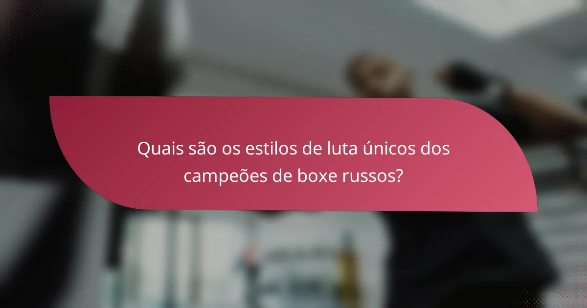 Quais são os estilos de luta únicos dos campeões de boxe russos?