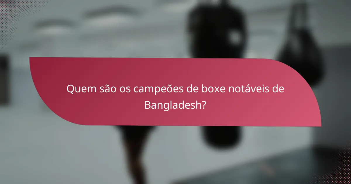 Quem são os campeões de boxe notáveis de Bangladesh?