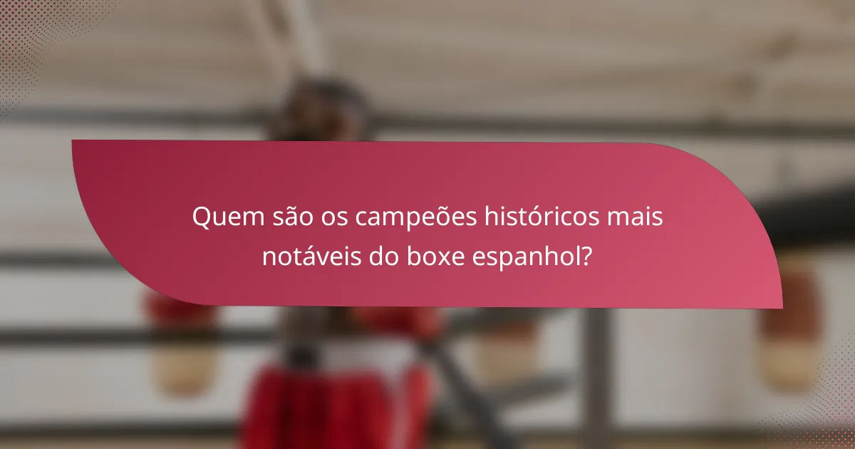 Quem são os campeões históricos mais notáveis do boxe espanhol?